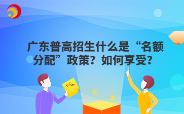 广东普高招生什么是“名额分配”政策？如何享受？