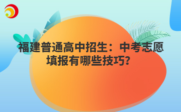 福建普通高中招生：中考志愿填报有哪些技巧？
