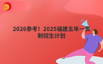 2026参考！2025福建五年一贯制招生计划