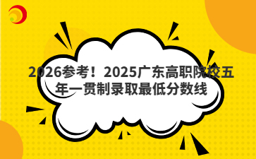 2026参考！2025广东高职院校五年一贯制录取最低分数线
