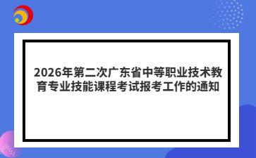 2026年第二次广东省中等职业技术教育专业技能课程考试报考工作的通知