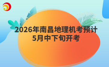 2026年南昌地理机考预计5月中下旬开考