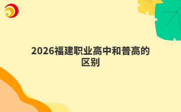 2026福建职业高中和普高的区别