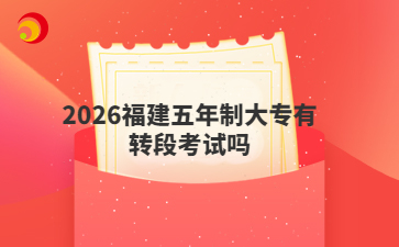 2026福建五年制大专有转段考试吗
