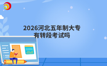 2026河北五年制大专有转段考试吗