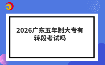2026广东五年制大专有转段考试吗