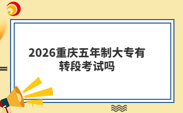 2026重庆五年制大专有转段考试吗