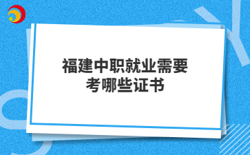 福建中职就业需要考哪些证书