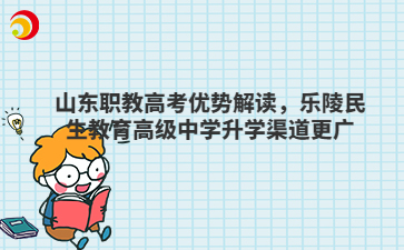 山东职教高考优势解读,乐陵民生教育高级中学升学渠道更广