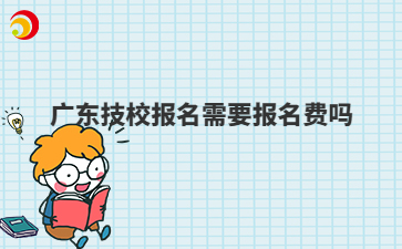 广东技校报名需要报名费吗