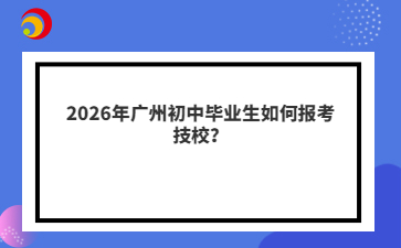 2026年广州初中毕业生如何报考技校?