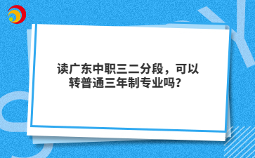 读广东中职三二分段,可以转普通三年制专业吗?