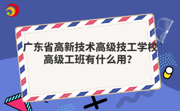 广东省高新技术高级技工学校高级工班有什么用？