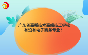 广东省高新技术高级技工学校有没有电子商务专业?