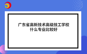 广东省高新技术高级技工学校什么专业比较好