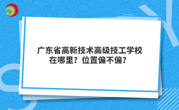 广东省高新技术高级技工学校在哪里？位置偏不偏？