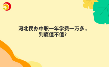 河北民办中职一年学费一万多,到底值不值?