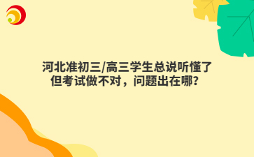河北准初三/高三学生总说听懂了但考试做不对，问题出在哪？