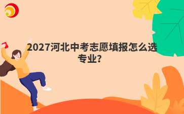 2027河北中考志愿填报怎么选专业?