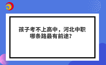 孩子考不上高中,河北中职哪条路最有前途?
