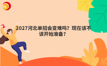 2027河北单招会变难吗?现在该不该开始准备?