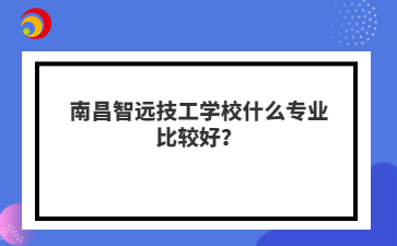南昌智远技工学校什么专业比较好?