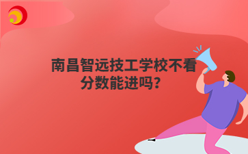 南昌智远技工学校不看分数能进吗？
