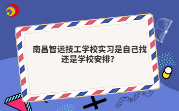 南昌智远技工学校实习是自己找还是学校安排？