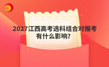 2027江西高考选科组合对报考有什么影响？