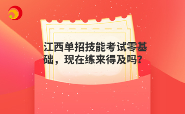 江西单招技能考试零基础,现在练来得及吗?